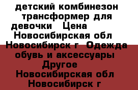 детский комбинезон трансформер для девочки › Цена ­ 2 500 - Новосибирская обл., Новосибирск г. Одежда, обувь и аксессуары » Другое   . Новосибирская обл.,Новосибирск г.